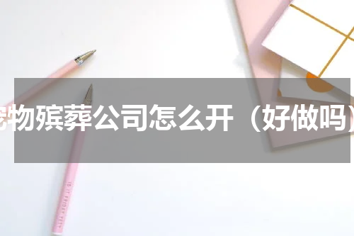 宠物殡葬公司怎么开（好做吗）