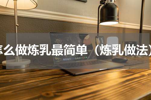 怎么做炼乳最简单（炼乳做法）
