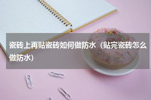 瓷砖上再贴瓷砖如何做防水（贴完瓷砖怎么做防水）