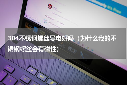 304不锈钢螺丝导电好吗（为什么我的不锈钢螺丝会有磁性）