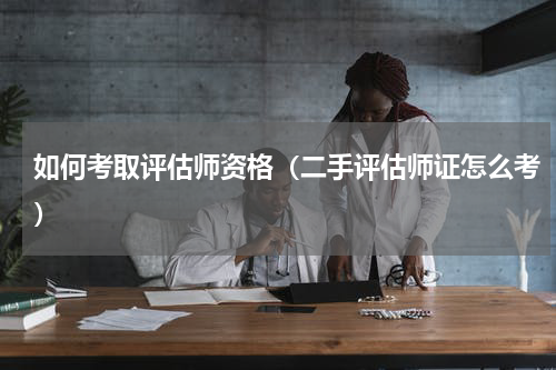 如何考取评估师资格（二手评估师证怎么考）
