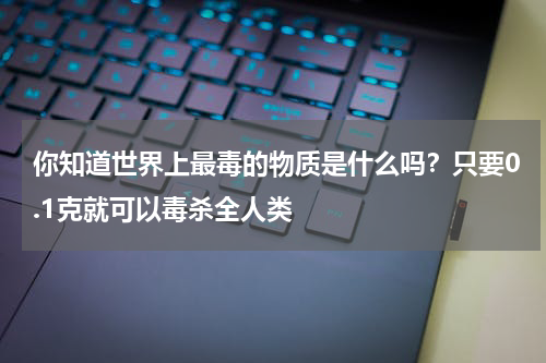 你知道世界上最毒的物质是什么吗？只要0.1克就可以毒杀全人类