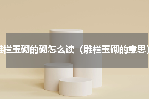 雕栏玉砌的砌怎么读（雕栏玉砌的意思）