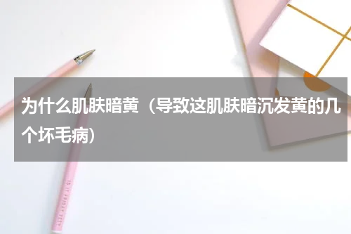 为什么肌肤暗黄（导致这肌肤暗沉发黄的几个坏毛病）