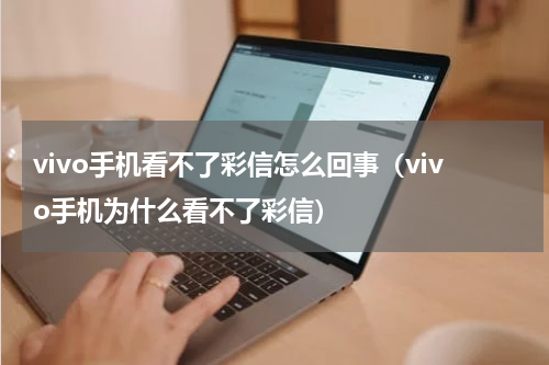 vivo手机看不了彩信怎么回事（vivo手机为什么看不了彩信）