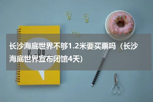 长沙海底世界不够1.2米要买票吗（长沙海底世界宣布闭馆4天）