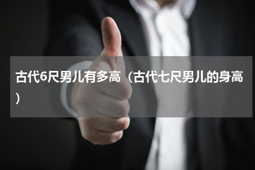 古代6尺男儿有多高（古代七尺男儿的身高）