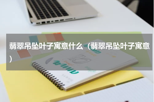 翡翠吊坠叶子寓意什么（翡翠吊坠叶子寓意）