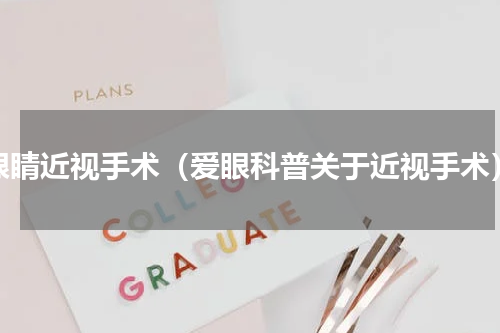 眼睛近视手术（爱眼科普关于近视手术）