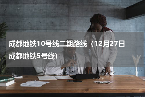 成都地铁10号线二期路线（12月27日成都地铁5号线）