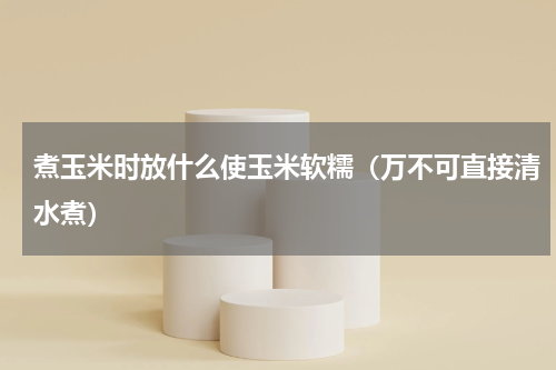 煮玉米时放什么使玉米软糯（万不可直接清水煮）