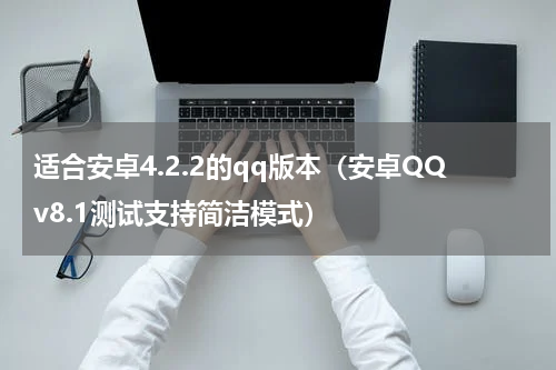 适合安卓4.2.2的qq版本（安卓QQv8.1测试支持简洁模式）