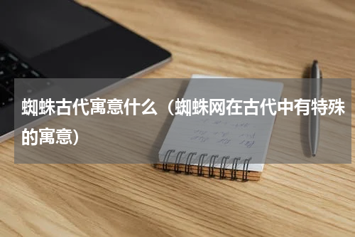 蜘蛛古代寓意什么（蜘蛛网在古代中有特殊的寓意）