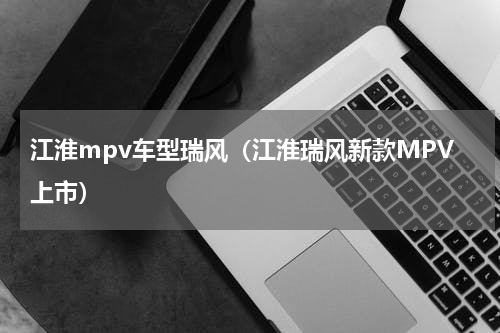江淮mpv车型瑞风（江淮瑞风新款MPV上市）