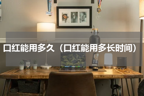 口红能用多久（口红能用多长时间）