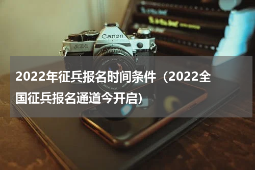 2022年征兵报名时间条件（2022全国征兵报名通道今开启）