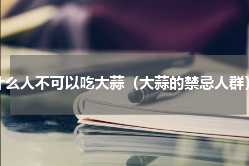什么人不可以吃大蒜（大蒜的禁忌人群）