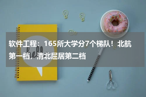 软件工程：165所大学分7个梯队！北航第一档，清北屈居第二档