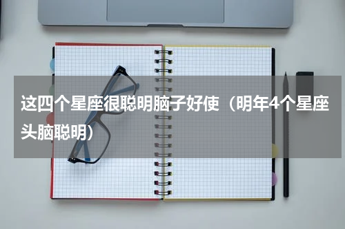 这四个星座很聪明脑子好使（明年4个星座头脑聪明）