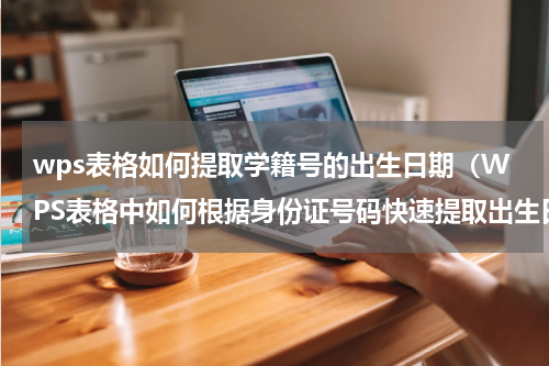 wps表格如何提取学籍号的出生日期（WPS表格中如何根据身份证号码快速提取出生日期）