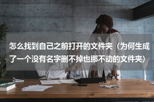 怎么找到自己之前打开的文件夹（为何生成了一个没有名字删不掉也挪不动的文件夹）
