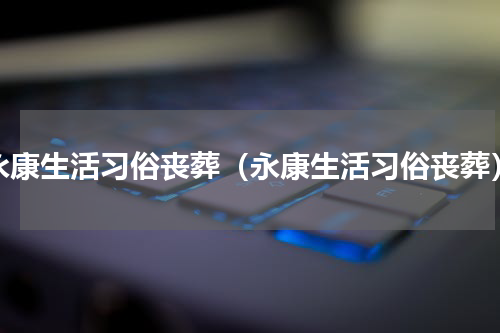 永康生活习俗丧葬（永康生活习俗丧葬）