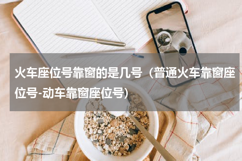 火车座位号靠窗的是几号（普通火车靠窗座位号-动车靠窗座位号）