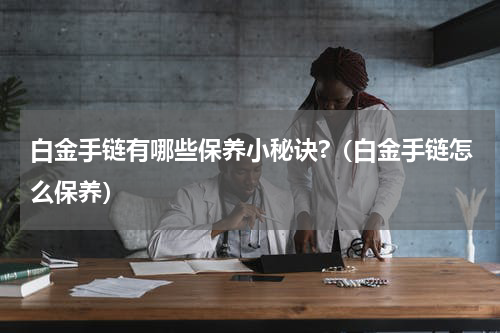 白金手链有哪些保养小秘诀?（白金手链怎么保养）
