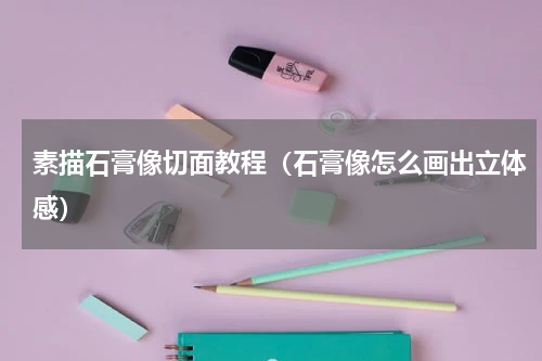 素描石膏像切面教程（石膏像怎么画出立体感）