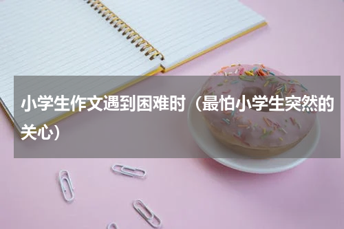 小学生作文遇到困难时（最怕小学生突然的关心）