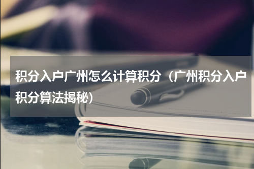 积分入户广州怎么计算积分（广州积分入户积分算法揭秘）