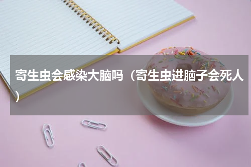 寄生虫会感染大脑吗（寄生虫进脑子会死人）