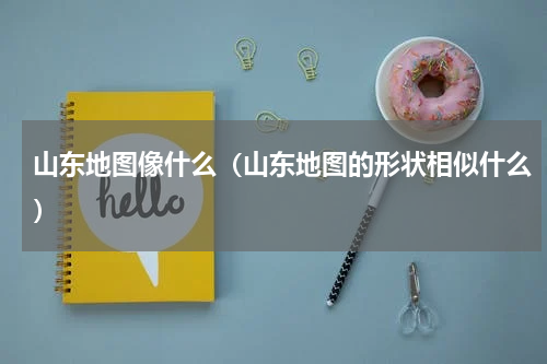 山东地图像什么（山东地图的形状相似什么）