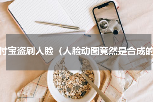支付宝盗刷人脸（人脸动图竟然是合成的）
