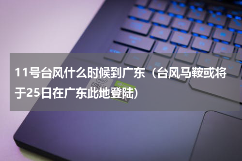 11号台风什么时候到广东（台风马鞍或将于25日在广东此地登陆）