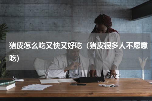 猪皮怎么吃又快又好吃（猪皮很多人不愿意吃）