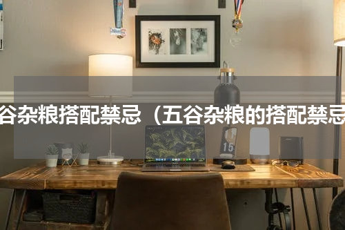 五谷杂粮搭配禁忌（五谷杂粮的搭配禁忌）