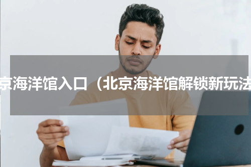 北京海洋馆入口（北京海洋馆解锁新玩法）