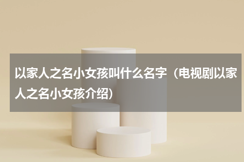 以家人之名小女孩叫什么名字（电视剧以家人之名小女孩介绍）