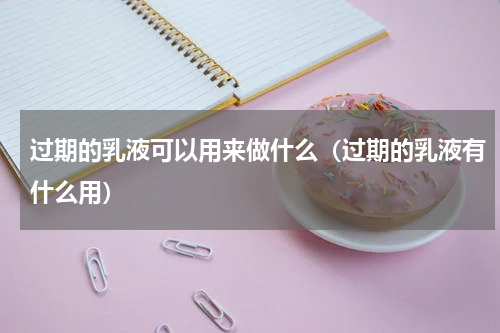 过期的乳液可以用来做什么（过期的乳液有什么用）