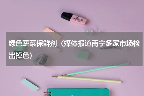 绿色蔬菜保鲜剂（媒体报道南宁多家市场检出掉色）