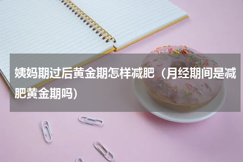 姨妈期过后黄金期怎样减肥（月经期间是减肥黄金期吗）