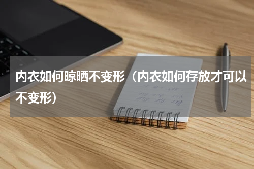 内衣如何晾晒不变形（内衣如何存放才可以不变形）