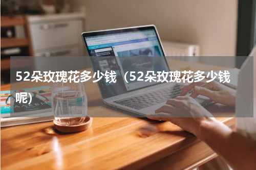 52朵玫瑰花多少钱（52朵玫瑰花多少钱呢）
