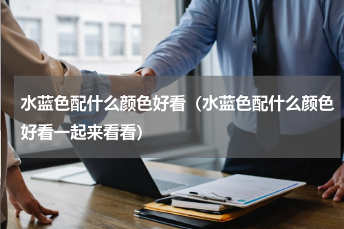 水蓝色配什么颜色好看（水蓝色配什么颜色好看一起来看看）