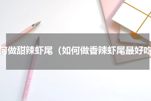 如何做甜辣虾尾（如何做香辣虾尾最好吃）