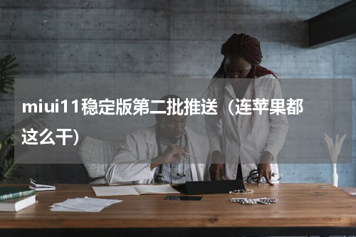 miui11稳定版第二批推送（连苹果都这么干）