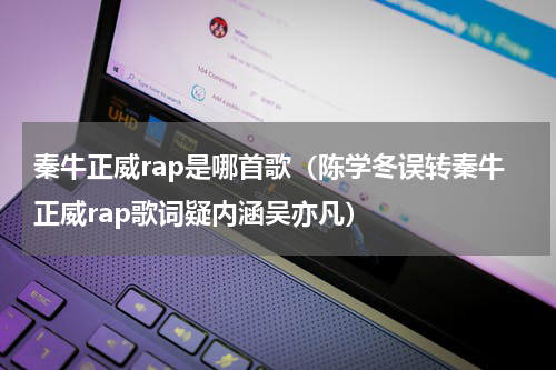 秦牛正威rap是哪首歌（陈学冬误转秦牛正威rap歌词疑内涵吴亦凡）
