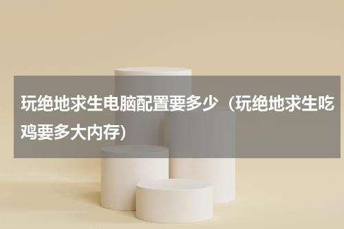 玩绝地求生电脑配置要多少（玩绝地求生吃鸡要多大内存）