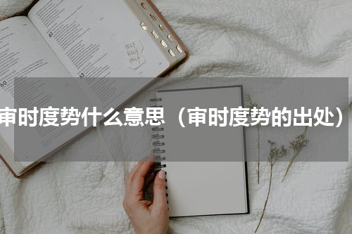 审时度势什么意思（审时度势的出处）
